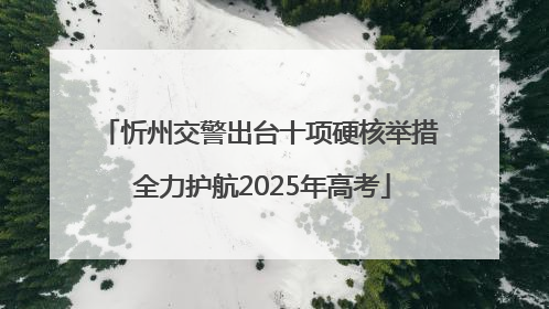 忻州交警出台十项硬核举措 全力护航2025年高考
