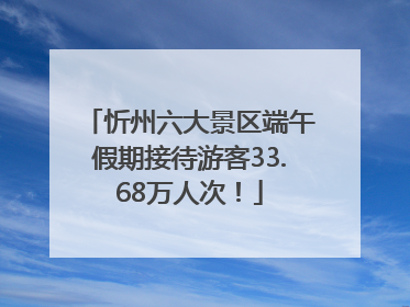 忻州六大景区端午假期接待游客33.68万人次！
