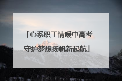 心系职工情暖中高考 守护梦想扬帆新起航