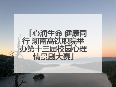 心润生命 健康同行 湖南高铁职院举办第十三届校园心理情景剧大赛