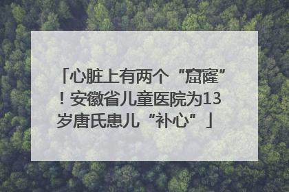 心脏上有两个“窟窿”！安徽省儿童医院为13岁唐氏患儿“补心”