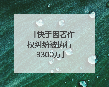 快手因著作权纠纷被执行3300万