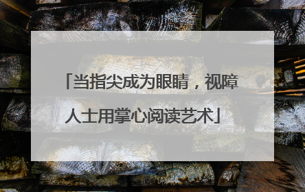 当指尖成为眼睛，视障人士用掌心阅读艺术