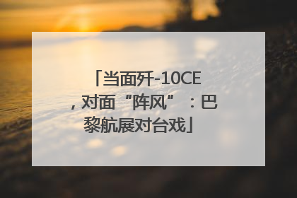 当面歼-10CE，对面“阵风”：巴黎航展对台戏