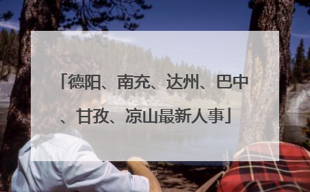 德阳、南充、达州、巴中、甘孜、凉山最新人事