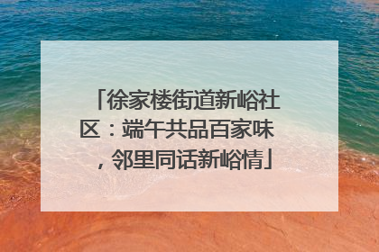 徐家楼街道新峪社区：端午共品百家味，邻里同话新峪情
