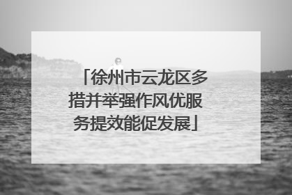 徐州市云龙区多措并举强作风优服务提效能促发展