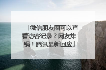 微信朋友圈可以查看访客记录？网友炸锅！腾讯最新回应