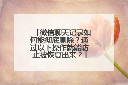 微信聊天记录如何能彻底删除？通过以下操作就能防止被恢复出来？