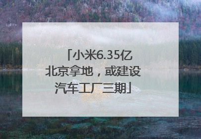 小米6.35亿北京拿地，或建设汽车工厂三期