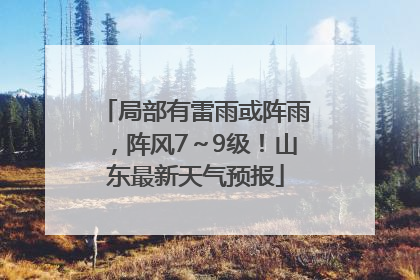 局部有雷雨或阵雨，阵风7～9级！山东最新天气预报