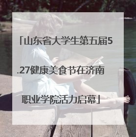 山东省大学生第五届5.27健康美食节在济南职业学院活力启幕