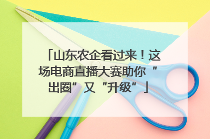 山东农企看过来！这场电商直播大赛助你“出圈”又“升级”