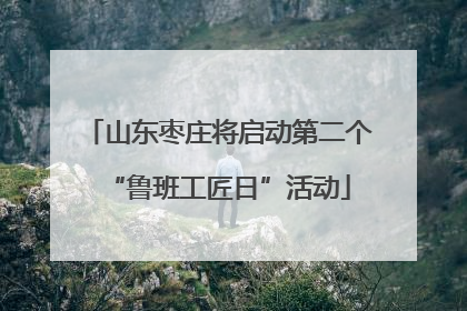 山东枣庄将启动第二个“鲁班工匠日”活动