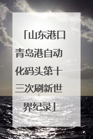 山东港口青岛港自动化码头第十三次刷新世界纪录