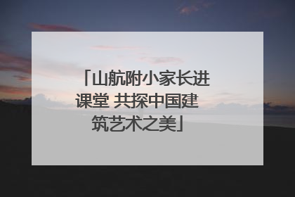 山航附小家长进课堂 共探中国建筑艺术之美