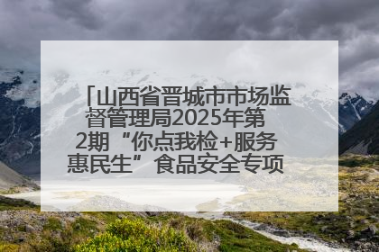 山西省晋城市市场监督管理局2025年第2期“你点我检+服务惠民生”食品安全专项监督抽检信息通告