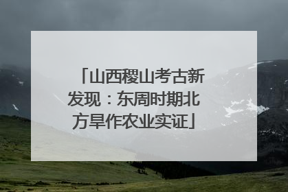 山西稷山考古新发现：东周时期北方旱作农业实证