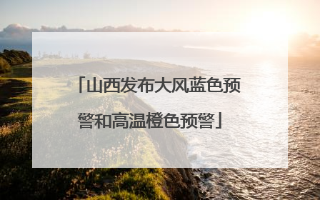 山西发布大风蓝色预警和高温橙色预警
