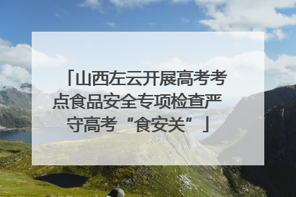 山西左云开展高考考点食品安全专项检查严守高考“食安关”