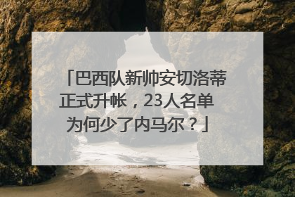 巴西队新帅安切洛蒂正式升帐，23人名单为何少了内马尔？