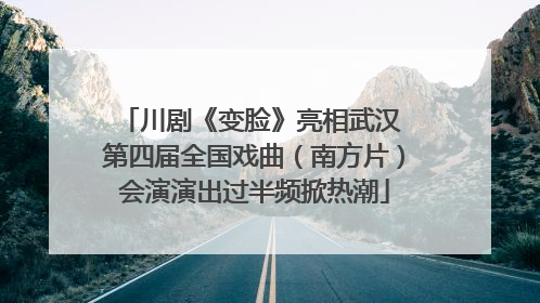 川剧《变脸》亮相武汉 第四届全国戏曲（南方片）会演演出过半频掀热潮