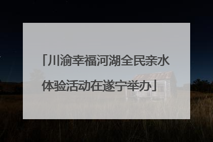 川渝幸福河湖全民亲水体验活动在遂宁举办