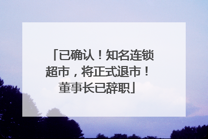已确认！知名连锁超市，将正式退市！董事长已辞职