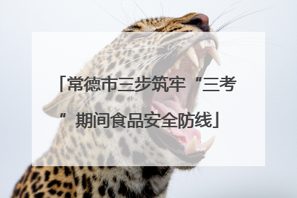 常德市三步筑牢“三考”期间食品安全防线