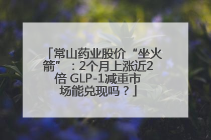 常山药业股价“坐火箭”：2个月上涨近2倍 GLP-1减重市场能兑现吗？