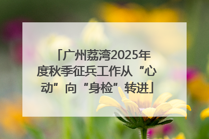 广州荔湾2025年度秋季征兵工作从“心动”向“身检”转进