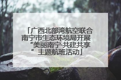 广西北部湾航空联合南宁市生态环境局开展“美丽南宁·共建共享”主题航班活动