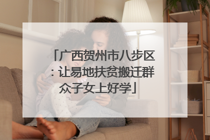 广西贺州市八步区：让易地扶贫搬迁群众子女上好学