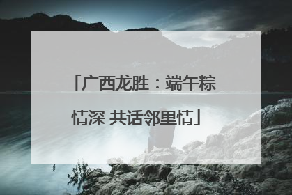 广西龙胜：端午粽情深 共话邻里情