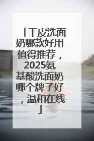干皮洗面奶哪款好用值得推荐，2025氨基酸洗面奶哪个牌子好，温和在线