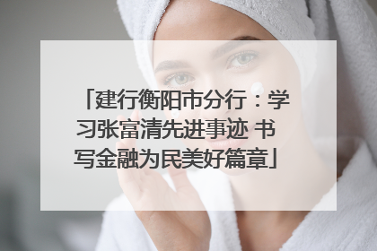 建行衡阳市分行：学习张富清先进事迹 书写金融为民美好篇章