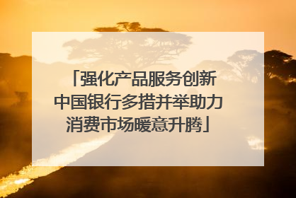 强化产品服务创新 中国银行多措并举助力消费市场暖意升腾