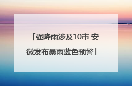 强降雨涉及10市 安徽发布暴雨蓝色预警
