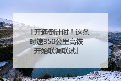 开通倒计时！这条时速350公里高铁开始联调联试