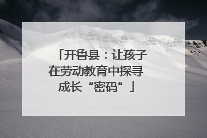 开鲁县：让孩子在劳动教育中探寻成长“密码”
