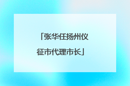 张华任扬州仪征市代理市长