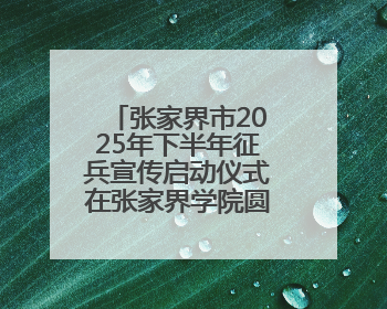 张家界市2025年下半年征兵宣传启动仪式在张家界学院圆满举行