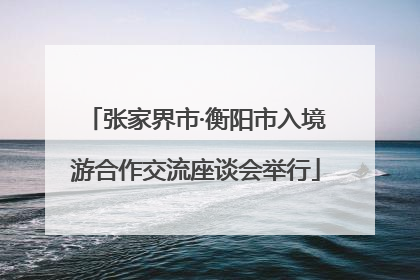 张家界市·衡阳市入境游合作交流座谈会举行
