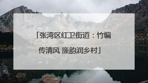张湾区红卫街道：竹编传清风 廉韵润乡村