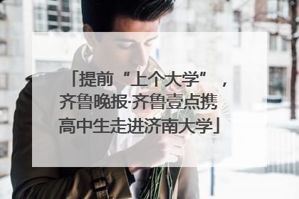提前“上个大学”，齐鲁晚报·齐鲁壹点携高中生走进济南大学