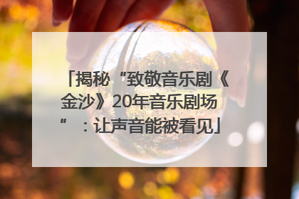 揭秘“致敬音乐剧《金沙》20年音乐剧场”：让声音能被看见
