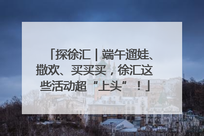 探徐汇｜端午遛娃、撒欢、买买买，徐汇这些活动超“上头”！