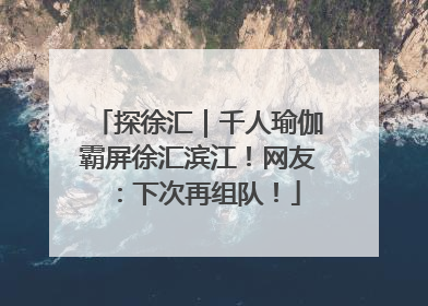探徐汇｜千人瑜伽霸屏徐汇滨江！网友：下次再组队！