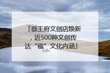 恭王府文创店焕新，近500种文创传达“福”文化内涵
