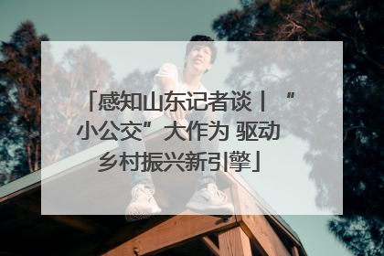 感知山东记者谈丨“小公交”大作为 驱动乡村振兴新引擎